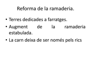 Reforma de la ramaderia.
• Terres dedicades a farratges.
• Augment
de
la
ramaderia
estabulada.
• La carn deixa de ser només pels rics

 