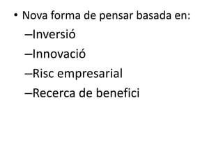 • Nova forma de pensar basada en:

–Inversió
–Innovació
–Risc empresarial
–Recerca de benefici

 