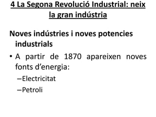 4 La Segona Revolució Industrial: neix
la gran indústria
Noves indústries i noves potencies
industrials
• A partir de 1870 apareixen noves
fonts d’energia:
–Electricitat
–Petroli

 