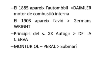 –El 1885 apareix l’automòbil >DAIMLER
motor de combustió interna
–El 1903 apareix l’avió > Germans
WRIGHT
–Principis del s. XX Autogir > DE LA
CIERVA
–MONTURIOL – PERAL > Submarí

 
