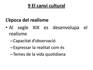 9 El canvi cultural
L’època del realisme
• Al segle XIX es desenvolupa el
realisme
–Capacitat d’observació
–Expressar la realitat com és
–Temes de la vida quotidiana

 
