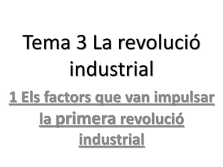 Tema 3 La revolució
industrial
1 Els factors que van impulsar
la primera revolució
industrial

 