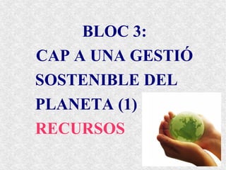 BLOC 3:
CAP A UNA GESTIÓ
SOSTENIBLE DEL
PLANETA (1)
RECURSOS
 