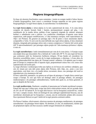 IES HORTICULTURA I JARDINERIA. REUS
                                                                Seminari de Medi Natural. J. Felip



                           Regions biogeogràfiques
En base als dominis bioclimàtics suara esmentats, i tenint en compte també d´altres factors
d´índole biogeogràfica, hom convé a considerar Europa repartida en tres grans regions
biogeogràfiques: la regió boreo-alpina, la eurosiberiana i la mediterrània.

La regió boreo-alpina o àrtico-alpina és la més septentrional de totes. A la zona àrtica
comprèn els deserts boreals freds i humits, permanentment ocupats pel glaç, i els
semideserts de la tundra àrtica, poblats d´una vegetació migrada de caràcter netament
herbaci o subarbustiu com a màxim. Les condicions climàtiques d´aquesta zona àrtica
reapareixen, amb poques modificacions, a l´alta muntanya europea, molt especialment als
Alps i als Pirineus. Hi generen un paisatge alpí o bé de prats o rasos anomenats alpins,
comparable a l´àrtic. És així com ha estat definida una regió àrtico-alpina, d´àrea clarament
disjunta, integrada pels paisatges àrtics més o menys compresos a l´interior del cercle polar
(66º N aproximadament) i per paisatges alpins propis de l´alta muntanya pirinenca i alpina,
si més no.

La regió eurosiberiana s´estén immediatament per sota de la zona àrtica. A Europa ocupa
una ampla faixa que descendeix fins a latituds de l´ordre dels 40º N. És una regió de boscos
que contrasten amb les formacions herbàcies àrtiques. D´una banda cal considerar les
boscúries aciculifòlies (pins i avets) de la taigà nordeuropea o siberiana, i d´una altra els
boscos planocaducifolis tan típics de l´Europa central i atlàntica. Cal admetre que la major
part d´Europa és compresa dins d´aquesta regió, prepotentment estesa fins a les zones més
septentrionals del nostre país.
La taigà siberiana i nordeuropea troba una rèplica en els boscos de coníferes subalpins, que
són els situats per sota dels prats alpins dels Pirineus, dels Alps, etc., prats a son torn
equivalents, com hem vist, a la tundra àrtica; novament, doncs, uns paisatges del nord es
reprodueixen a les muntanyes del sud.
El bosc caducifoli, tanmateix, no genera un sol tipus de paisatge a l´ample faixa central que
ocupa a Europa. És així que hom sol distingir entre el paisatge atlàntic, els paisatges
medioeuropeus i els paisatges submediterranis, l´àmbit dels quals és, en línies generals, el
que es desprèn de llur nom.

La regió mediterrània, finalment, completa el panorama per la banda meridional europea.
Entorn del mar que li dòna nom, ocupa una faixa relativament estreta, del tot acotada entre
els 30 i els 45º de latitud N. És la regió dels boscos i de les bosquines esclerofil·les, verdes
tot l´any i sempre eixutes. Hom sol distingir-hi una subregió septentrional boscosa, una de
meridional, dominada per les bosquines i, encara, una de continental, pròpia dels escassos
llocs (península Ibèrica) en què l´àmbit de la regió penetra continent endins.

Els Paisos Catalans, efectivament, ofereixen mostres de paisatges mediterranis, de paisatges
eurosiberians i de paisatges boreo-alpins. Hi dominen, és clar, els mediterranis, mentre que
els pròpiament alpins són ben escassos; també raregen fortament els subalpins.




                                                                                               34
 