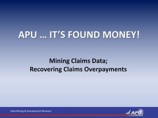 APU … IT’S FOUND MONEY!

                      Mining Claims Data;
                Recovering Claims Overpayments




Data Mining & Overpayment Recovery
 