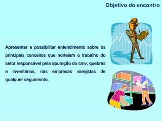 Objetivo do encontro Apresentar e possibilitar entendimento sobre os principais conceitos que norteiam o trabalho do setor responsável pela apuração do cmv, quebras e inventários, nas empresas varejistas de qualquer seguimento.  