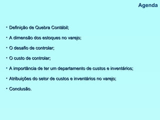 Agenda Definição de Quebra Contábil; A dimensão dos estoques no varejo; O desafio de controlar; O custo de controlar; A importância de ter um departamento de custos e inventários; Atribuições do setor de custos e inventários no varejo; Conclusão. 