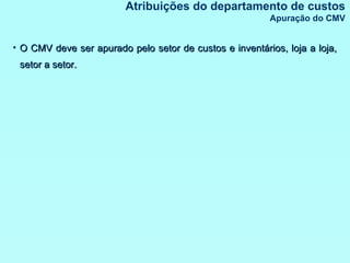 Atribuições do departamento de custos Apuração do CMV O CMV deve ser apurado pelo setor de custos e inventários, loja a loja, setor a setor. 