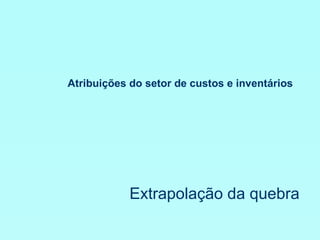 Atribuições do setor de custos e inventários Extrapolação da quebra 