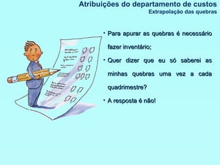 Atribuições do departamento de custos Extrapolação das quebras Para apurar as quebras é necessário fazer inventário; Quer dizer que eu só saberei as minhas quebras uma vez a cada quadrimestre? A resposta é não! 