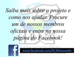 Saiba mais sobre o projeto e
como nos ajudar. Procure
um de nossos membros
oficiais e entre na nossa
página do Facebook!
 