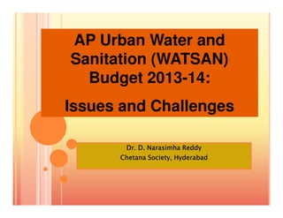AP Urban Water and
Sanitation (WATSAN)
Budget 2013-14:
Issues and Challenges
Dr. D.Dr. D.Dr. D.Dr. D. NarasimhaNarasimhaNarasimhaNarasimha ReddyReddyReddyReddy
ChetanaChetanaChetanaChetana Society, HyderabadSociety, HyderabadSociety, HyderabadSociety, Hyderabad
Issues and Challenges
 