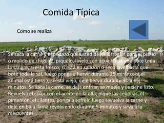 Comida Típica
    Como se realiza



Se saca la carne y el pedazo que usted desee arreglar para el pisillo
o molido de chigüire, píquelo, lávelo con agua hasta que bote toda
la sangre, si está fresco; si está en salazón o seco lave hasta que
bote toda la sal, luego ponga a hervir durante 25 minutos si el
animal está tierno, si está viejo, deje hervir durante 30 a 45
minutos. Se saca la carne, se deja enfriar, se muele y se tiene listo.
Revuelva el color con el aceite en la olla, pique las cebollas, el
pimentón, el cilantro, ponga a sofreír, luego revuelva la carne y
deje en baja llama revolviendo durante 5 minutos y sirva a la
mesa.entes
 
