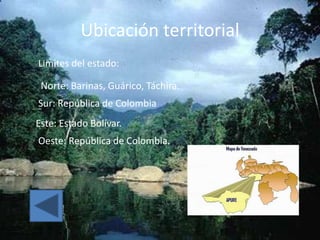 Ubicación territorial
Limites del estado:

 Norte: Barinas, Guárico, Táchira.
Sur: República de Colombia
Este: Estado Bolívar.
Oeste: República de Colombia.
 