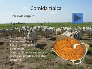 Comida típica
  Pisillo de chigüire:

 Ingredientes:



Carne de chiguire
1 cebolla redonda
1 gajo de cebolla larga
1 pimentón
Cilantro, pimienta, sal, color al
gusto y menos de medio litro
de aceite.
 