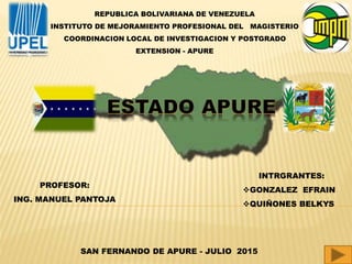 REPUBLICA BOLIVARIANA DE VENEZUELA
INSTITUTO DE MEJORAMIENTO PROFESIONAL DEL MAGISTERIO
COORDINACION LOCAL DE INVESTIGACION Y POSTGRADO
EXTENSION - APURE
INTRGRANTES:
GONZALEZ EFRAIN
QUIÑONES BELKYS
PROFESOR:
ING. MANUEL PANTOJA
SAN FERNANDO DE APURE - JULIO 2015
 