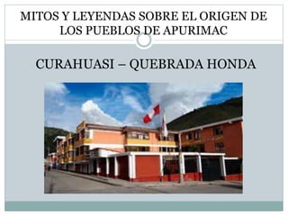 MITOS Y LEYENDAS SOBRE EL ORIGEN DE
LOS PUEBLOS DE APURIMAC
CURAHUASI – QUEBRADA HONDA
 