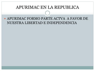 APURIMAC EN LA REPUBLICA
 APURIMAC FORMO PARTE ACTVA A FAVOR DE
NUESTRA LIBERTAD E INDEPENDENCIA
 