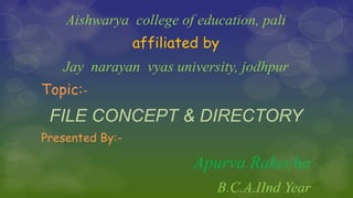 Aishwarya college of education, pali
affiliated by
Jay narayan vyas university, jodhpur
Topic:-
FILE CONCEPT & DIRECTORY
Presented By:-
Apurva Rakecha
B.C.A.IInd Year
 