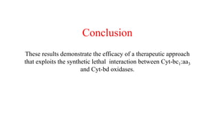 Conclusion
These results demonstrate the efficacy of a therapeutic approach
that exploits the synthetic lethal interaction between Cyt-bc1:aa3
and Cyt-bd oxidases.
 