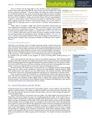FIGURE 6.13 Suffragettes Fighting for
the Right to Vote
Women who had been active in the
movement to abolish slavery had thought that
demands for women’s equality would be next
on the agenda. As it turned out, they had to
pressure for another ﬁfty years before the
Nineteenth Amendment guaranteed the right
of women to vote.
Source: Photo courtesy of the US Library of Congress,
http://commons.wikimedia.org/wiki/File:Suﬀrage_parade-
New_York_City-May_6_1912.jpg.
Women’s Educational
Equity Act
Legislation passed by the US
Congress to guarantee
women the same educational
opportunities as men and
that includes Title IX, which
requires schools to remove
barriers to females’ full
participation in sports.
Americans with Disabilities
Act
Legislation passed by the US
Congress guaranteeing that
no individual will be excluded
from the beneﬁts of any
program or activity that
received public funding
because of a handicap.
Christian Right
A loose coalition of
evangelical Protestants who
share common ideological
beliefs, such as support for
traditional marriage and a
pro-life position on abortion.
Even as women won the legal right to vote, barriers to their participation re-
mained. States made registration diﬃcult. Some women were discouraged from voting
by their husbands and friends.[50] From the 1960s to the 1980s, the women’s movement
was revitalized around the basic goals of achieving equal rights for women in politics,
business, organized religion, and sports. Women fought for equal work for equal pay,
for women to be ordained as clergy, and for girls to have the same opportunities to
compete in school sports as boys. They were successful in achieving many of their
goals. Congress passed the Women’s Educational Equity Act in 1974, which in-
cluded Title IX, requiring schools to remove barriers to females’ full participation in
sports.
Today, there is no longer a single mass women’s movement. Instead, there are
many organizations working on a wide range of issues related to women, such as health
care, social justice, and domestic violence.[51] They make use of digital communication
to reach out to the public and to support one another. The National Organization for
Women (NOW), which takes action on issues of women’s equality, provides informa-
tion and opportunities for participation online. Through its website, “Take Back The
Night” promotes action against domestic violence by providing an online guide to or-
ganizing events, making T-shirts and posters available, and oﬀering access to legal as-
sistance.[52]
A Society of Many Movements
Following in the footsteps of the civil rights movement and the women’s movement,
other movements have formed in reaction to policies that disadvantage particular seg-
ments of society. The gay rights movement has succeeded in having policies enacted to
ﬁght discrimination in the workplace, increase access to medical beneﬁts, and stop bul-
lying in schools. Disabled Americans formed a movement that resulted in the passage
of the Americans with Disabilities Act of 1990 guaranteeing that no individual will
be excluded from the beneﬁts of any program or activity receiving public funding because of a
handicap.
Some social movements have become a force in the political mainstream. The Christian Right
emerged in the 1980s as groups of evangelical Protestants found common ground in shared ideological
beliefs, including support for marriage and traditional two-parent families, a pro-life position on abor-
tion, local control of education and home schooling, and the protection of young people from porno-
graphy. It has become aligned with the conservative wing of the Republican Party.[53]
Social movements can employ tactics to reverse the law or to challenge outcomes using extralegal,
illegal, and even violent means. Antiabortion activists who seek legislation making abortions illegal
have bombed clinics and attacked and even killed doctors who perform abortions. Self-described
“ecoterrorists” have set ﬁre to housing developments that they see as contributing to suburban sprawl.
Some movements invoke the Constitution as a justiﬁcation for violent action against the govern-
ment. The militia movement believes it must preserve the Constitution’s Second Amendment right to
keep and bear arms. Members conduct regular drills in military dress during which they ﬁre high-
powered weapons. The movement uses an elaborate system of websites and independent radio stations
to present their position and communicate with one another.
4.2 Social Movements and the Media
Social movements rely on media attention to gain public support, recruit members, and present their
agendas to political leaders. The media can shape the public’s views about particular movements and
the causes they represent. Movement leaders attempt to gain control over their message through inter-
views and staged events.
The press can inﬂuence a movement’s success or failure. The 1960s student movement provides an
illustration. At ﬁrst the student movement was virtually ignored by the media. As the Vietnam War es-
calated, students expressed their opposition through demonstrations and sit-ins on college campuses.
Media coverage was abundant and favorable. News stories about student activists along with graphic
televised images of the war helped attract new members to the antiwar eﬀort. Press coverage became
more negative as government oﬃcials who opposed the antiwar movement emerged and were featured
in media reports. Negative coverage galvanized the movement, as supporters rallied to defend the
cause. It also radicalized the movement, as members pursued more militant tactics to ensure coverage.
The bombing of a building at the University of Wisconsin, which killed a graduate student, caused
people to lose sympathy with the activists. Journalists grew tired of the story and portrayed the move-
ment as factionalized into diﬀerent groups with rival leaders. The student movement eventually fell
apart.[54]
CHAPTER 6 PARTICIPATION, VOTING, AND SOCIAL MOVEMENTS 139
 