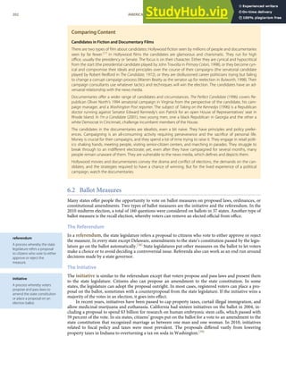 referendum
A process whereby the state
legislature refers a proposal
to citizens who vote to either
approve or reject the
measure.
initiative
A process whereby voters
propose and pass laws to
amend the state constitution
or place a proposal on an
election ballot.
Comparing Content
Candidates in Fiction and Documentary Films
There are two types of ﬁlm about candidates: Hollywood ﬁction seen by millions of people and documentaries
seen by far fewer.[37]
In Hollywood ﬁlms the candidates are glamorous and charismatic. They run for high
oﬃce, usually the presidency or Senate. The focus is on their character. Either they are cynical and hypocritical
from the start (the presidential candidate played by John Travolta in Primary Colors, 1998), or they become cyn-
ical and compromise their ideals and principles over the course of their campaigns (the senatorial candidate
played by Robert Redford in The Candidate, 1972), or they are disillusioned career politicians trying but failing
to change a corrupt campaign process (Warren Beatty as the senator up for reelection in Bulworth, 1998). Their
campaign consultants use whatever tactics and techniques will win the election. The candidates have an ad-
versarial relationship with the news media.
Documentaries oﬀer a wider range of candidates and circumstances. The Perfect Candidate (1996) covers Re-
publican Oliver North’s 1994 senatorial campaign in Virginia from the perspective of the candidate, his cam-
paign manager, and a Washington Post reporter. The subject of Taking on the Kennedys (1996) is a Republican
doctor running against Senator Edward Kennedy’s son Patrick for an open House of Representatives’ seat in
Rhode Island. In I’m a Candidate (2001), two young men, one a black Republican in Georgia and the other a
white Democrat in Cincinnati, challenge incumbent members of the House.
The candidates in the documentaries are idealists, even a bit naive. They have principles and policy prefer-
ences. Campaigning is an all-consuming activity requiring perseverance and the sacriﬁce of personal life.
Money is crucial for their campaigns, and they spend a lot of time trying to raise it. They engage in retail polit-
ics: shaking hands, meeting people, visiting senior-citizen centers, and marching in parades. They struggle to
break through to an indiﬀerent electorate; yet, even after they have campaigned for several months, many
people remain unaware of them. They are vulnerable to the news media, which deﬁnes and depicts them.
Hollywood movies and documentaries convey the drama and conﬂict of elections, the demands on the can-
didates, and the strategies required to have a chance of winning. But for the lived experience of a political
campaign, watch the documentaries.
6.2 Ballot Measures
Many states oﬀer people the opportunity to vote on ballot measures on proposed laws, ordinances, or
constitutional amendments. Two types of ballot measures are the initiative and the referendum. In the
2010 midterm election, a total of 160 questions were considered on ballots in 37 states. Another type of
ballot measure is the recall election, whereby voters can remove an elected oﬃcial from oﬃce.
The Referendum
In a referendum, the state legislature refers a proposal to citizens who vote to either approve or reject
the measure. In every state except Delaware, amendments to the state’s constitution passed by the legis-
lature go on the ballot automatically.[38] State legislatures put other measures on the ballot to let voters
make a choice or to avoid deciding a controversial issue. Referenda also can work as an end run around
decisions made by a state governor.
The Initiative
The initiative is similar to the referendum except that voters propose and pass laws and present them
to the state legislature. Citizens also can propose an amendment to the state constitution. In some
states, the legislature can adopt the proposal outright. In most cases, registered voters can place a pro-
posal on the ballot, sometimes with a counterproposal from the state legislature. If the initiative wins a
majority of the votes in an election, it goes into eﬀect.
In recent years, initiatives have been passed to cap property taxes, curtail illegal immigration, and
allow medicinal marĳuana and euthanasia. California had sixteen initiatives on the ballot in 2004, in-
cluding a proposal to spend $3 billion for research on human embryonic stem cells, which passed with
59 percent of the vote. In six states, citizens’ groups put on the ballot for a vote to an amendment to the
state constitution that recognized marriage as between one man and one woman. In 2010, initiatives
related to ﬁscal policy and taxes were most prevalent. The proposals diﬀered vastly from lowering
property taxes in Indiana to overturning a tax on soda in Washington.[39]
202 AMERICAN GOVERNMENT AND POLITICS IN THE INFORMATION AGE VERSION 1.0.1
 