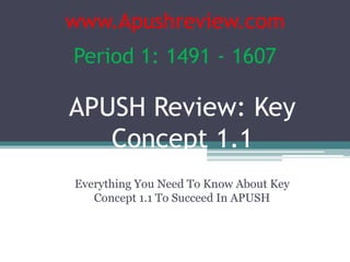 APUSH Review: Key
Concept 1.1
Everything You Need To Know About Key
Concept 1.1 To Succeed In APUSH
www.Apushreview.com
Period 1: 1491 - 1607
 