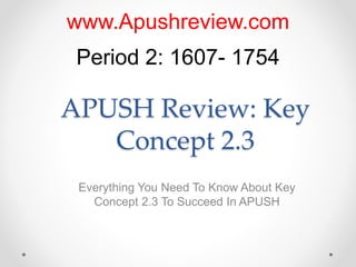 APUSH Review: Key
Concept 2.3
Everything You Need To Know About Key
Concept 2.3 To Succeed In APUSH
www.Apushreview.com
Period 2: 1607- 1754
 