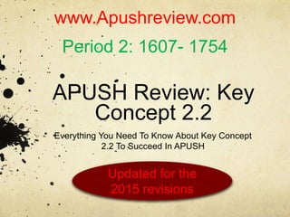 APUSH Review: Key
Concept 2.2
Everything You Need To Know About Key Concept
2.2 To Succeed In APUSH
www.Apushreview.com
Period 2: 1607- 1754
Updated for the
2015 revisions
 