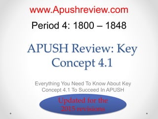 APUSH Review: Key
Concept 4.1
Everything You Need To Know About Key
Concept 4.1 To Succeed In APUSH
www.Apushreview.com
Period 4: 1800 – 1848
Updated for the
2015 revisions
 