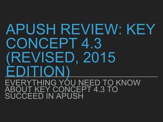 APUSH REVIEW: KEY
CONCEPT 4.3
(REVISED, 2015
EDITION)
EVERYTHING YOU NEED TO KNOW
ABOUT KEY CONCEPT 4.3 TO
SUCCEED IN APUSH
 