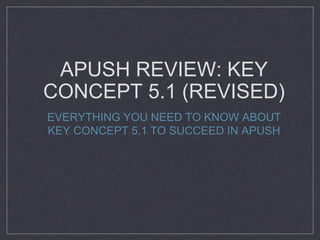 APUSH REVIEW: KEY
CONCEPT 5.1 (REVISED)
EVERYTHING YOU NEED TO KNOW ABOUT
KEY CONCEPT 5.1 TO SUCCEED IN APUSH
 