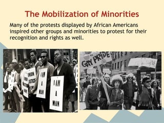 The Mobilization of Minorities
Many of the protests displayed by African Americans
inspired other groups and minorities to protest for their
recognition and rights as well.
 