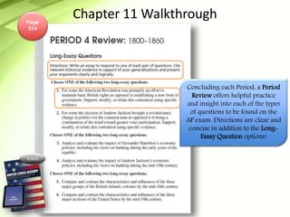 ©2015
Chapter 11 Walkthrough
Concluding each Period, a Period
Review offers helpful practice
and insight into each of the types
of questions to be found on the
AP exam. Directions are clear and
concise in addition to the Long-
Essay Question options!
Page
224
 