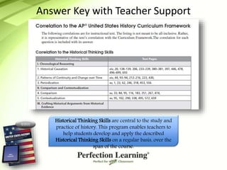 ©2015
Answer Key with Teacher Support
Historical Thinking Skills are central to the study and
practice of history. This program enables teachers to
help students develop and apply the described
Historical Thinking Skills on a regular basis, over the
span of the course.
 