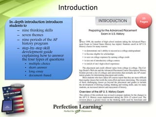 In-depth introduction introduces
students to
– nine thinking skills
– seven themes
– nine periods of the AP
history program
– step-by-step skill
development guide
explaining how to answer
the four types of questions
• multiple-choice
• short-answer
• long-essay
• document-based
©2015
Introduction
25
Pages
 