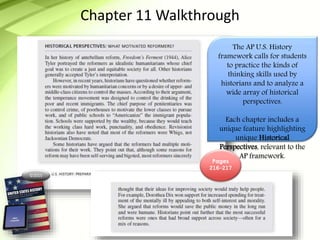 ©2015
Chapter 11 Walkthrough
The AP U.S. History
framework calls for students
to practice the kinds of
thinking skills used by
historians and to analyze a
wide array of historical
perspectives.
Each chapter includes a
unique feature highlighting
unique Historical
Perspectives, relevant to the
AP framework.
Pages
216-217
 
