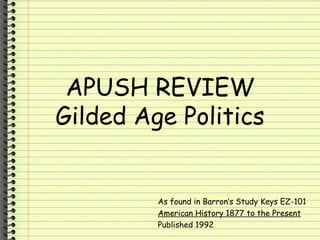 APUSH REVIEW Gilded Age Politics As found in Barron’s Study Keys EZ-101 American History 1877 to the Present Published 1992 