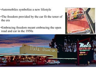 •Automobiles symbolize a new lifestyle
•The freedom provided by the car fit the tenor of
the era
•Embracing freedom meant embracing the open
road and car in the 1950s
 