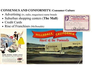 CONSENSUS AND CONFORMITY: Consumer Culture
◆ Advertising (tv, radio, magazines) name brands
◆ Suburban shopping centers (The Mall)
◆ Credit Cards
◆ Rise of Franchises (McDonalds)
 