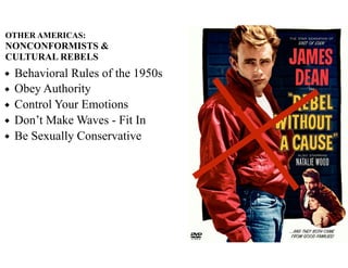 OTHER AMERICAS:
NONCONFORMISTS &
CULTURAL REBELS
◆ Behavioral Rules of the 1950s
◆ Obey Authority
◆ Control Your Emotions
◆ Don’t Make Waves - Fit In
◆ Be Sexually Conservative
 