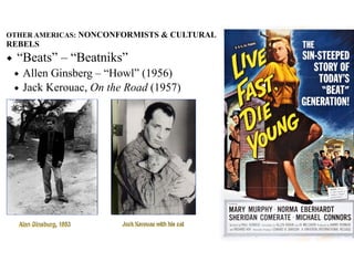 OTHER AMERICAS: NONCONFORMISTS & CULTURAL
REBELS
◆ “Beats” – “Beatniks”
◆ Allen Ginsberg – “Howl” (1956)
◆ Jack Kerouac, On the Road (1957)
Alan Ginsburg, 1953 Jack Kerouac with his cat
 