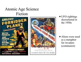 Atomic Age Science
Fiction
•UFO sightings
skyrocketed in
the 1950s
•Aliens were used
as a metaphor
for invaders
(communist)
 
