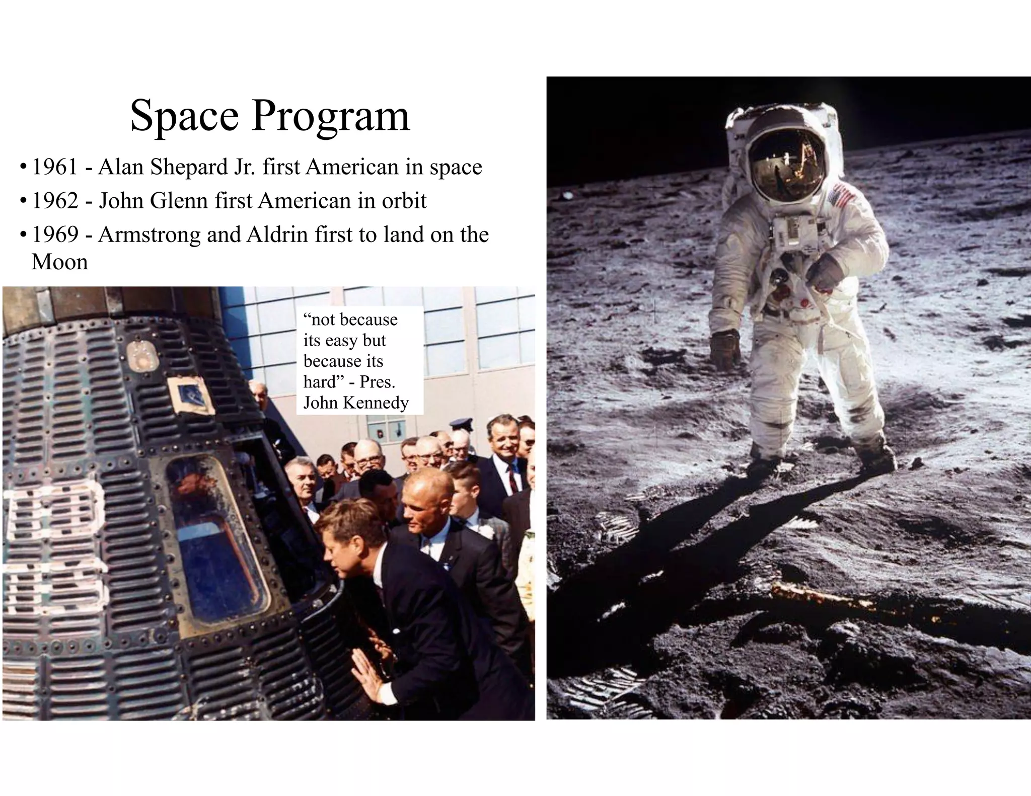 Space Program
• 1961 - Alan Shepard Jr. first American in space
• 1962 - John Glenn first American in orbit
• 1969 - Armstrong and Aldrin first to land on the
Moon
“not because
its easy but
because its
hard” - Pres.
John Kennedy
 