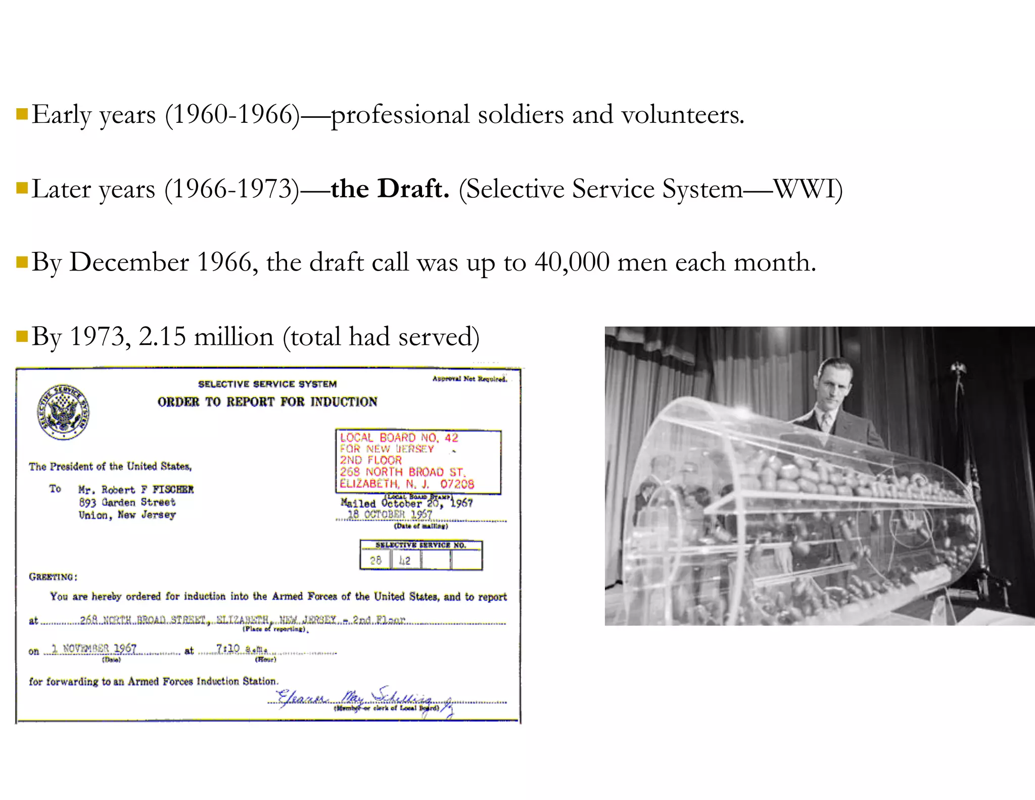 nEarly years (1960-1966)—professional soldiers and volunteers.
nLater years (1966-1973)—the Draft. (Selective Service System—WWI)
nBy December 1966, the draft call was up to 40,000 men each month.
nBy 1973, 2.15 million (total had served)
 