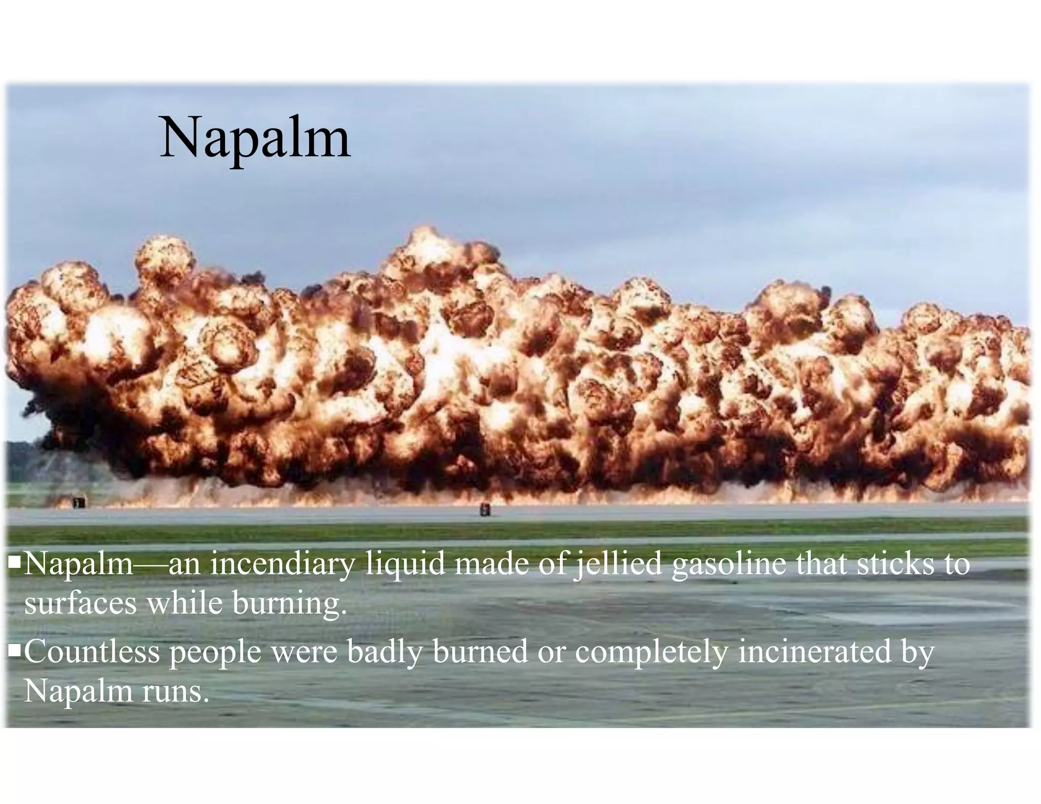 Napalm
nNapalm—an incendiary liquid made of jellied gasoline that sticks to
surfaces while burning.
nCountless people were badly burned or completely incinerated by
Napalm runs.
 
