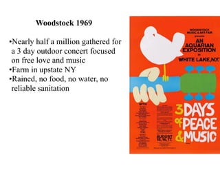 Woodstock 1969
•Nearly half a million gathered for
a 3 day outdoor concert focused
on free love and music
•Farm in upstate NY
•Rained, no food, no water, no
reliable sanitation
 