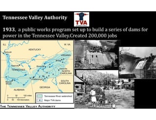 Tennessee	Valley	Authority	
1933,		a	public	works	program	set	up	to	build	a	series	of	dams	for	
power	in	the	Tennessee	Valley.Created	200,000	jobs
 