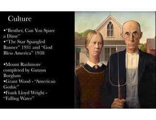 Culture
•“Brother, Can You Spare
a Dime”
•“The Star Spangled
Banner” 1931 and “God
Bless America” 1938
•Mount Rushmore
completed by Gutzon
Borglum
•Grant Wood - “American
Gothic”
•Frank Lloyd Wright -
“Falling Water”

 