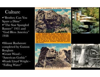 Culture
•“Brother, Can You
Spare a Dime”
•“The Star Spangled
Banner” 1931 and
“God Bless America”
1938
•Mount Rushmore
completed by Gutzon
Borglum
•Grant Wood -
“American Gothic”
•Frank Lloyd Wright -
“Falling Water”

 